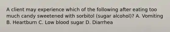 A client may experience which of the following after eating too much candy sweetened with sorbitol (sugar alcohol)? A. Vomiting B. Heartburn C. Low blood sugar D. Diarrhea