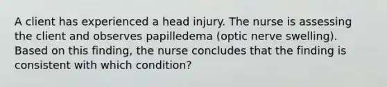 A client has experienced a head injury. The nurse is assessing the client and observes papilledema (optic nerve swelling). Based on this finding, the nurse concludes that the finding is consistent with which condition?