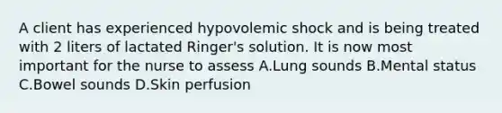 A client has experienced hypovolemic shock and is being treated with 2 liters of lactated Ringer's solution. It is now most important for the nurse to assess A.Lung sounds B.Mental status C.Bowel sounds D.Skin perfusion