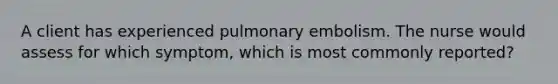 A client has experienced pulmonary embolism. The nurse would assess for which symptom, which is most commonly reported?