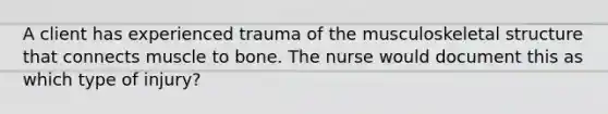 A client has experienced trauma of the musculoskeletal structure that connects muscle to bone. The nurse would document this as which type of injury?