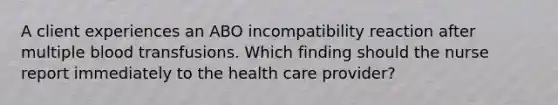 A client experiences an ABO incompatibility reaction after multiple blood transfusions. Which finding should the nurse report immediately to the health care provider?