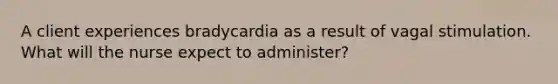 A client experiences bradycardia as a result of vagal stimulation. What will the nurse expect to administer?