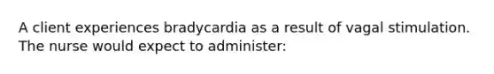 A client experiences bradycardia as a result of vagal stimulation. The nurse would expect to administer: