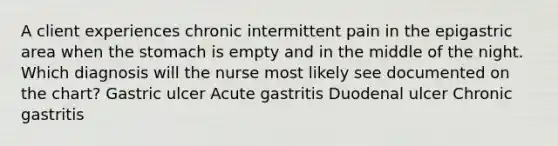 A client experiences chronic intermittent pain in the epigastric area when the stomach is empty and in the middle of the night. Which diagnosis will the nurse most likely see documented on the chart? Gastric ulcer Acute gastritis Duodenal ulcer Chronic gastritis