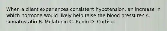 When a client experiences consistent hypotension, an increase in which hormone would likely help raise the blood pressure? A. somatostatin B. Melatonin C. Renin D. Cortisol