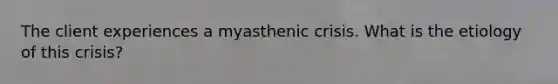 The client experiences a myasthenic crisis. What is the etiology of this crisis?