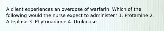 A client experiences an overdose of warfarin. Which of the following would the nurse expect to administer? 1. Protamine 2. Alteplase 3. Phytonadione 4. Urokinase