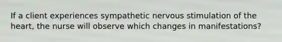 If a client experiences sympathetic nervous stimulation of the heart, the nurse will observe which changes in manifestations?