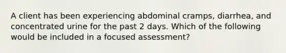 A client has been experiencing abdominal cramps, diarrhea, and concentrated urine for the past 2 days. Which of the following would be included in a focused assessment?