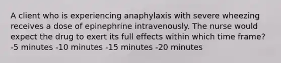 A client who is experiencing anaphylaxis with severe wheezing receives a dose of epinephrine intravenously. The nurse would expect the drug to exert its full effects within which time frame? -5 minutes -10 minutes -15 minutes -20 minutes