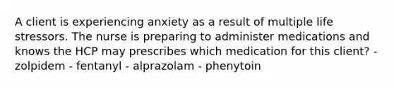 A client is experiencing anxiety as a result of multiple life stressors. The nurse is preparing to administer medications and knows the HCP may prescribes which medication for this client? - zolpidem - fentanyl - alprazolam - phenytoin