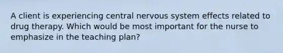 A client is experiencing central nervous system effects related to drug therapy. Which would be most important for the nurse to emphasize in the teaching plan?