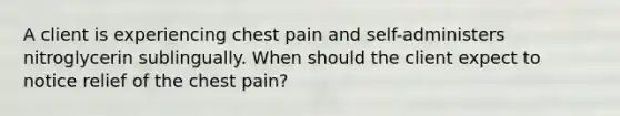 A client is experiencing chest pain and self-administers nitroglycerin sublingually. When should the client expect to notice relief of the chest pain?