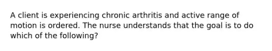 A client is experiencing chronic arthritis and active range of motion is ordered. The nurse understands that the goal is to do which of the following?