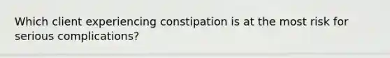 Which client experiencing constipation is at the most risk for serious complications? ​