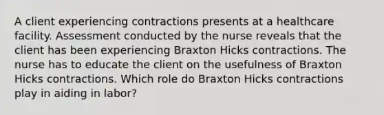 A client experiencing contractions presents at a healthcare facility. Assessment conducted by the nurse reveals that the client has been experiencing Braxton Hicks contractions. The nurse has to educate the client on the usefulness of Braxton Hicks contractions. Which role do Braxton Hicks contractions play in aiding in labor?