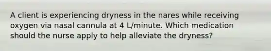 A client is experiencing dryness in the nares while receiving oxygen via nasal cannula at 4 L/minute. Which medication should the nurse apply to help alleviate the dryness?