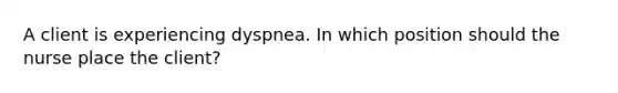 A client is experiencing dyspnea. In which position should the nurse place the client?