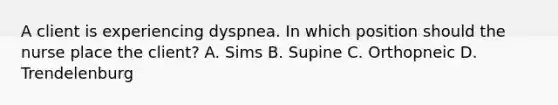 A client is experiencing dyspnea. In which position should the nurse place the client? A. Sims B. Supine C. Orthopneic D. Trendelenburg