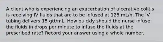 A client who is experiencing an exacerbation of ulcerative colitis is receiving IV fluids that are to be infused at 125 mL/h. The IV tubing delivers 15 gtt/mL. How quickly should the nurse infuse the fluids in drops per minute to infuse the fluids at the prescribed rate? Record your answer using a whole number.