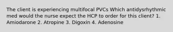 The client is experiencing multifocal PVCs Which antidysrhythmic med would the nurse expect the HCP to order for this client? 1. Amiodarone 2. Atropine 3. Digoxin 4. Adenosine