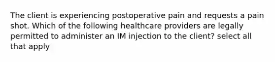 The client is experiencing postoperative pain and requests a pain shot. Which of the following healthcare providers are legally permitted to administer an IM injection to the client? select all that apply