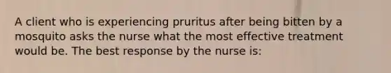 A client who is experiencing pruritus after being bitten by a mosquito asks the nurse what the most effective treatment would be. The best response by the nurse is: