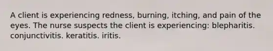 A client is experiencing redness, burning, itching, and pain of the eyes. The nurse suspects the client is experiencing: blepharitis. conjunctivitis. keratitis. iritis.