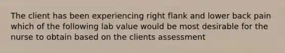 The client has been experiencing right flank and lower back pain which of the following lab value would be most desirable for the nurse to obtain based on the clients assessment