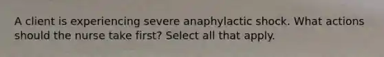 A client is experiencing severe anaphylactic shock. What actions should the nurse take first? Select all that apply.