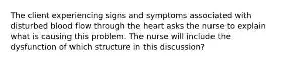 The client experiencing signs and symptoms associated with disturbed blood flow through the heart asks the nurse to explain what is causing this problem. The nurse will include the dysfunction of which structure in this discussion?