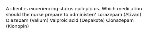 A client is experiencing status epilepticus. Which medication should the nurse prepare to administer? Lorazepam (Ativan) Diazepam (Valium) Valproic acid (Depakote) Clonazepam (Klonopin)