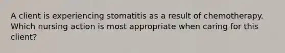 A client is experiencing stomatitis as a result of chemotherapy. Which nursing action is most appropriate when caring for this client?