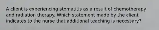 A client is experiencing stomatitis as a result of chemotherapy and radiation therapy. Which statement made by the client indicates to the nurse that additional teaching is necessary?