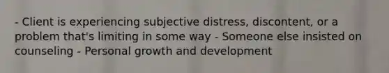 - Client is experiencing subjective distress, discontent, or a problem that's limiting in some way - Someone else insisted on counseling - Personal growth and development