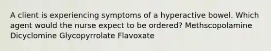 A client is experiencing symptoms of a hyperactive bowel. Which agent would the nurse expect to be ordered? Methscopolamine Dicyclomine Glycopyrrolate Flavoxate