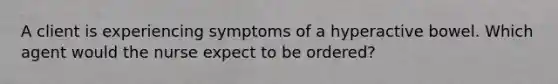 A client is experiencing symptoms of a hyperactive bowel. Which agent would the nurse expect to be ordered?