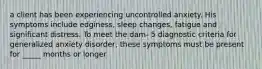 a client has been experiencing uncontrolled anxiety. His symptoms include edginess, sleep changes, fatigue and significant distress. To meet the dam- 5 diagnostic criteria for generalized anxiety disorder, these symptoms must be present for _____ months or longer