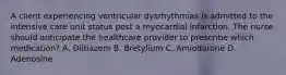 A client experiencing ventricular dysrhythmias is admitted to the intensive care unit status post a myocardial infarction. The nurse should anticipate the healthcare provider to prescribe which medication? A. Diltiazem B. Bretylium C. Amiodarone D. Adenosine