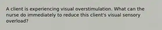 A client is experiencing visual overstimulation. What can the nurse do immediately to reduce this​ client's visual sensory​ overload?