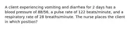 A client experiencing vomiting and diarrhea for 2 days has a blood pressure of 88/56, a pulse rate of 122 beats/minute, and a respiratory rate of 28 breaths/minute. The nurse places the client in which position?