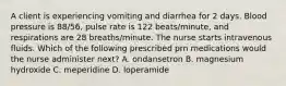 A client is experiencing vomiting and diarrhea for 2 days. Blood pressure is 88/56, pulse rate is 122 beats/minute, and respirations are 28 breaths/minute. The nurse starts intravenous fluids. Which of the following prescribed prn medications would the nurse administer next? A. ondansetron B. magnesium hydroxide C. meperidine D. loperamide