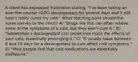 A client has expressed frustration stating, "I've been taking an over-the-counter (OTC) decongestant for several days and it still hasn't really cured my cold." What teaching point should the nurse convey to the client? A) "Drugs like this can often relieve some of the symptoms of a cold, but they won't cure it." B) "Sometimes a decongestant can sometimes mask the effects of your cold, essentially prolonging it." C) "It usually takes between 8 and 10 days for a decongestant to cure affect cold symptoms." D) "Most people find that cold medications are essentially ineffective."