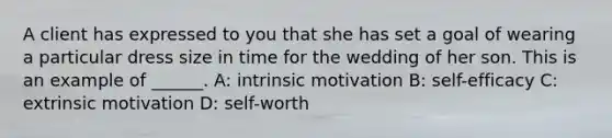 A client has expressed to you that she has set a goal of wearing a particular dress size in time for the wedding of her son. This is an example of ______. A: intrinsic motivation B: self-efficacy C: extrinsic motivation D: self-worth