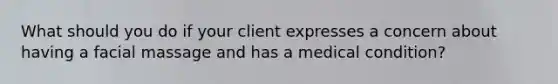 What should you do if your client expresses a concern about having a facial massage and has a medical condition?