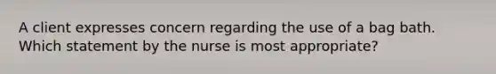 A client expresses concern regarding the use of a bag bath. Which statement by the nurse is most appropriate?