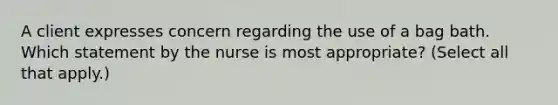 A client expresses concern regarding the use of a bag bath. Which statement by the nurse is most appropriate? (Select all that apply.)