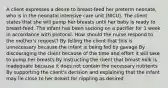 A client expresses a desire to breast-feed her preterm neonate, who is in the neonatal intensive care unit (NICU). The client states that she will pump her breasts until her baby is ready to breast-feed. The infant has been sucking on a pacifier for 1 week in accordance with protocol. How should the nurse respond to the mother's request? By telling the client that this is unnecessary because the infant is being fed by gavage By discouraging the client because of the time and effort it will take to pump her breasts By instructing the client that breast milk is inadequate because it does not contain the necessary nutrients By supporting the client's decision and explaining that the infant may lie close to her breast for nippling as desired