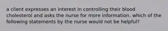 a client expresses an interest in controlling their blood cholesterol and asks the nurse for more information. which of the following statements by the nurse would not be helpful?